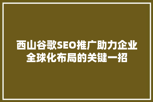 西山谷歌SEO推广助力企业全球化布局的关键一招