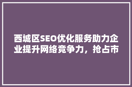 西城区SEO优化服务助力企业提升网络竞争力，抢占市场先机