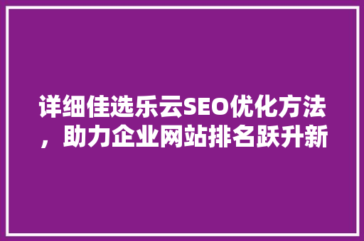 详细佳选乐云SEO优化方法，助力企业网站排名跃升新高度
