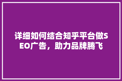 详细如何结合知乎平台做SEO广告，助力品牌腾飞