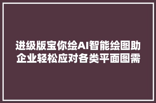 进级版宝你绘AI智能绘图助企业轻松应对各类平面图需求