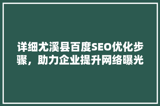 详细尤溪县百度SEO优化步骤，助力企业提升网络曝光度