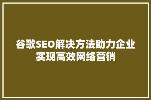 谷歌SEO解决方法助力企业实现高效网络营销