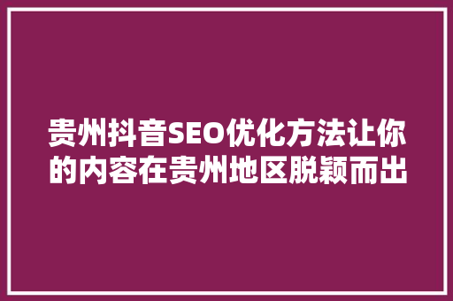 贵州抖音SEO优化方法让你的内容在贵州地区脱颖而出