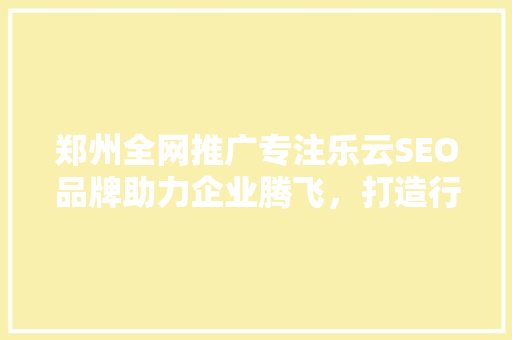 郑州全网推广专注乐云SEO品牌助力企业腾飞，打造行业标杆