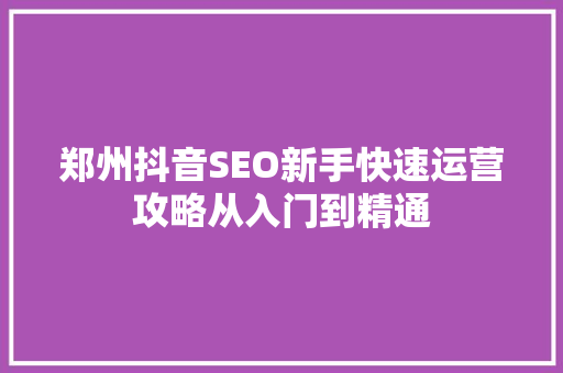 郑州抖音SEO新手快速运营攻略从入门到精通