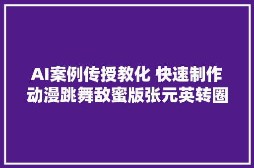 AI案例传授教化 快速制作动漫跳舞敌蜜版张元英转圈