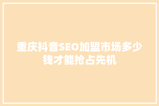 重庆抖音SEO加盟市场多少钱才能抢占先机