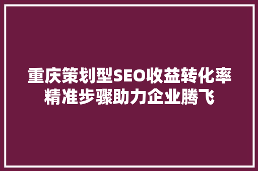 重庆策划型SEO收益转化率精准步骤助力企业腾飞