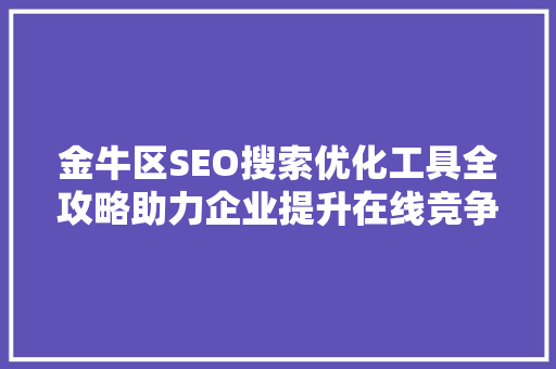 金牛区SEO搜索优化工具全攻略助力企业提升在线竞争力
