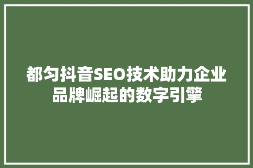 都匀抖音SEO技术助力企业品牌崛起的数字引擎