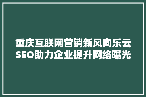 重庆互联网营销新风向乐云SEO助力企业提升网络曝光度