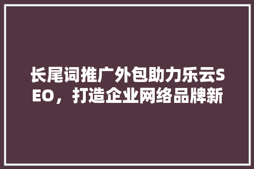 长尾词推广外包助力乐云SEO，打造企业网络品牌新高度