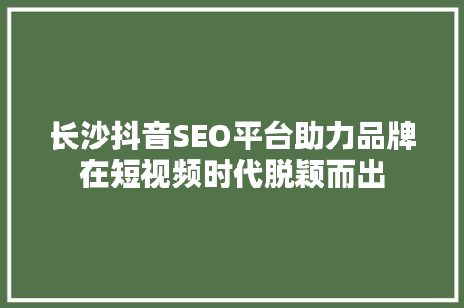 长沙抖音SEO平台助力品牌在短视频时代脱颖而出