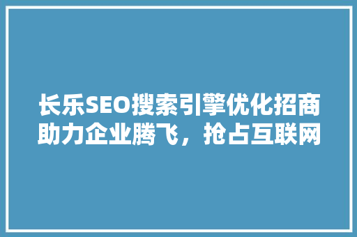 长乐SEO搜索引擎优化招商助力企业腾飞，抢占互联网市场先机