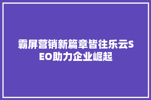 霸屏营销新篇章皆往乐云SEO助力企业崛起
