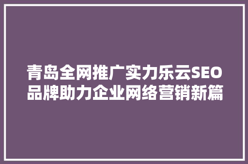 青岛全网推广实力乐云SEO品牌助力企业网络营销新篇章