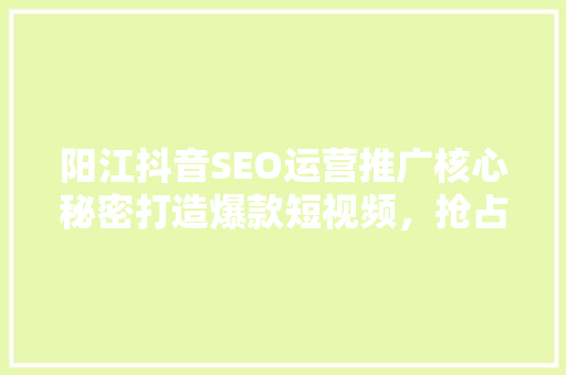 阳江抖音SEO运营推广核心秘密打造爆款短视频，抢占市场先机