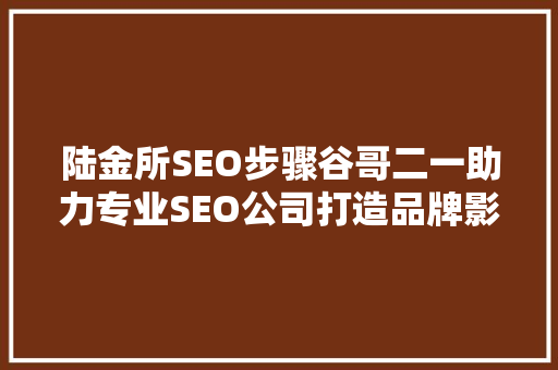 陆金所SEO步骤谷哥二一助力专业SEO公司打造品牌影响力