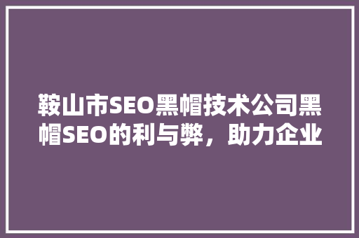 鞍山市SEO黑帽技术公司黑帽SEO的利与弊，助力企业合规发展