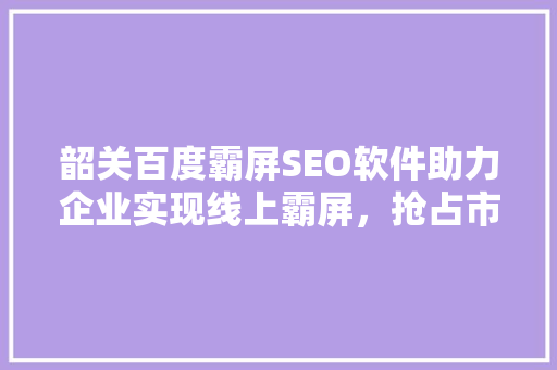 韶关百度霸屏SEO软件助力企业实现线上霸屏，抢占市场先机