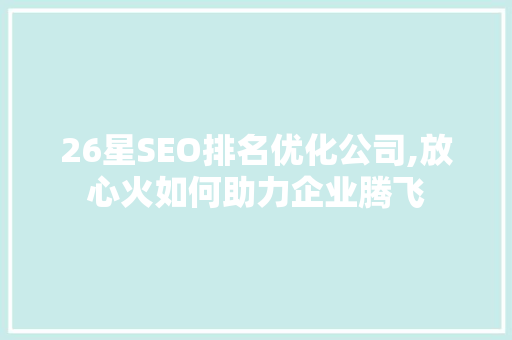 26星SEO排名优化公司,放心火如何助力企业腾飞