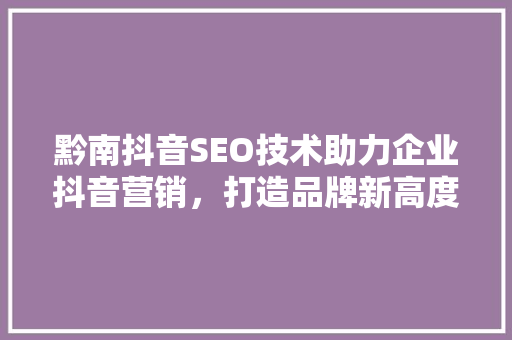 黔南抖音SEO技术助力企业抖音营销，打造品牌新高度