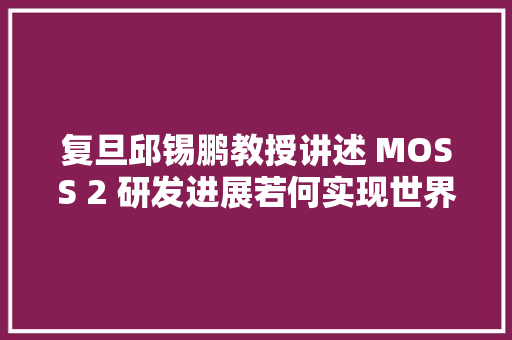 复旦邱锡鹏教授讲述 MOSS 2 研发进展若何实现世界模型