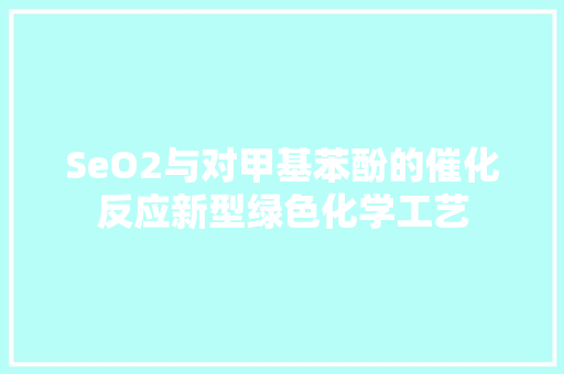 SeO2与对甲基苯酚的催化反应新型绿色化学工艺