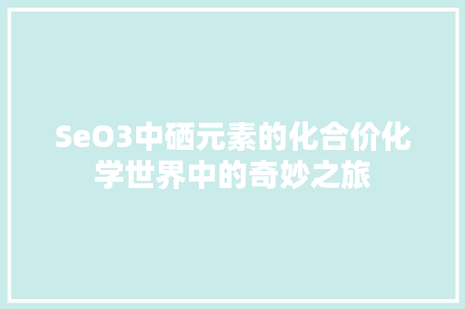 SeO3中硒元素的化合价化学世界中的奇妙之旅