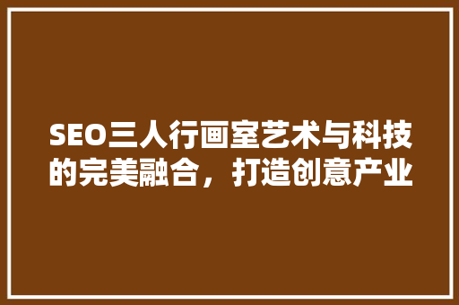 SEO三人行画室艺术与科技的完美融合，打造创意产业新典范