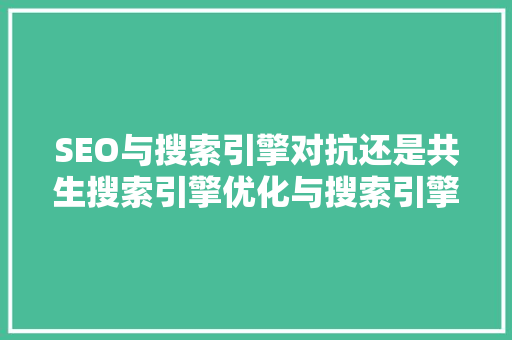 SEO与搜索引擎对抗还是共生搜索引擎优化与搜索引擎的关系