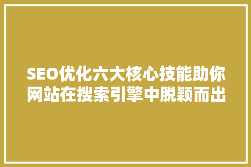 SEO优化六大核心技能助你网站在搜索引擎中脱颖而出
