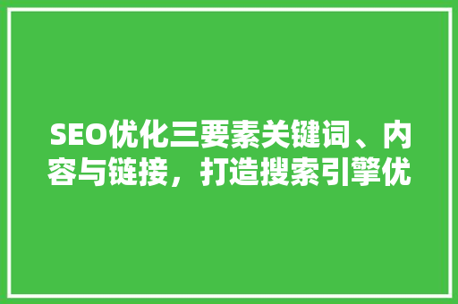SEO优化三要素关键词、内容与链接，打造搜索引擎优化之基石