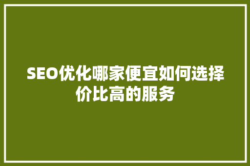 SEO优化哪家便宜如何选择价比高的服务