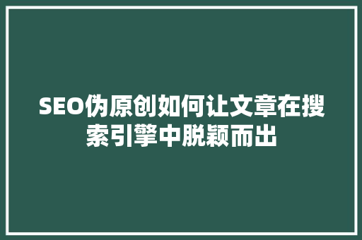 SEO伪原创如何让文章在搜索引擎中脱颖而出