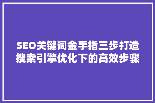 SEO关键词金手指三步打造搜索引擎优化下的高效步骤