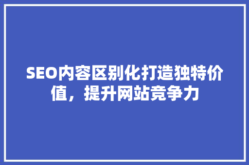 SEO内容区别化打造独特价值，提升网站竞争力