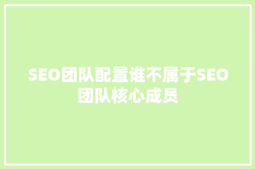 SEO团队配置谁不属于SEO团队核心成员