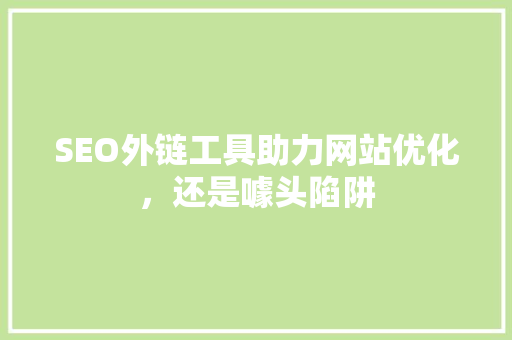 SEO外链工具助力网站优化，还是噱头陷阱