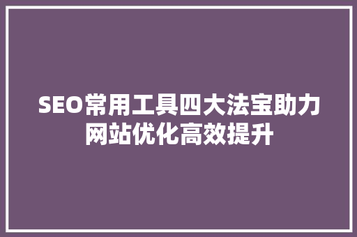 SEO常用工具四大法宝助力网站优化高效提升