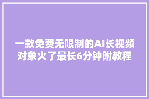 一款免费无限制的AI长视频对象火了最长6分钟附教程