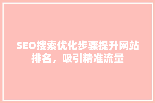 SEO搜索优化步骤提升网站排名，吸引精准流量