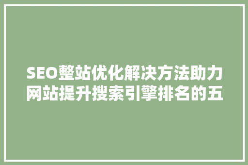 SEO整站优化解决方法助力网站提升搜索引擎排名的五大步骤