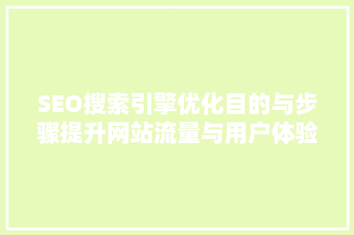 SEO搜索引擎优化目的与步骤提升网站流量与用户体验