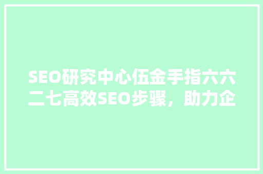 SEO研究中心伍金手指六六二七高效SEO步骤，助力企业网站优化