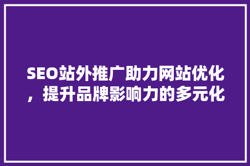 SEO站外推广助力网站优化，提升品牌影响力的多元化步骤