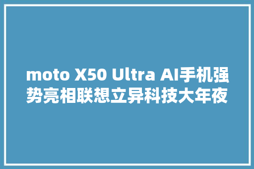 moto X50 Ultra AI手机强势亮相联想立异科技大年夜会这些功能点切切不能错过
