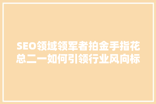 SEO领域领军者拍金手指花总二一如何引领行业风向标