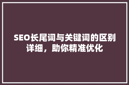 SEO长尾词与关键词的区别详细，助你精准优化